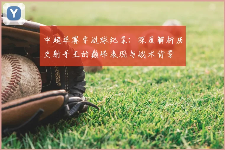 中超单赛季进球纪录:深度解析历史射手王的巅峰表现与战术背景