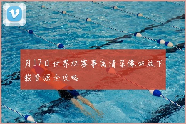 月17日世界杯赛事高清录像回放下载资源全攻略