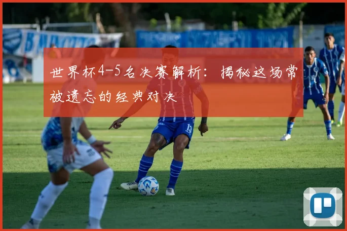世界杯4-5名决赛解析:揭秘这场常被遗忘的经典对决