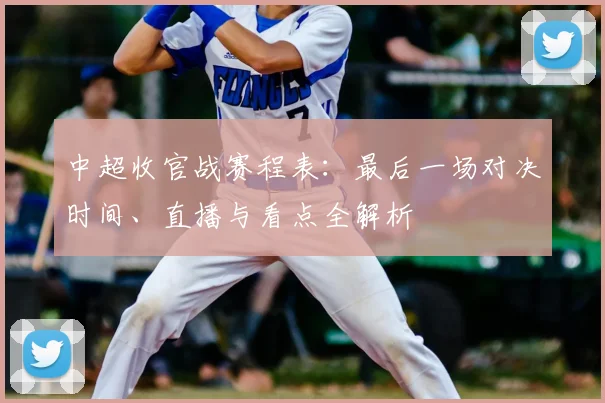 中超收官战赛程表:最后一场对决时间、直播与看点全解析