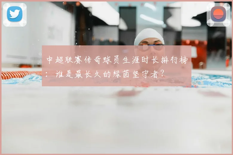 中超联赛传奇球员生涯时长排行榜：谁是最长久的绿茵坚守者？