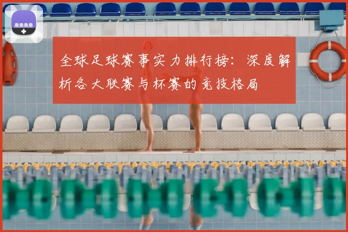 全球足球赛事实力排行榜:深度解析各大联赛与杯赛的竞技格局