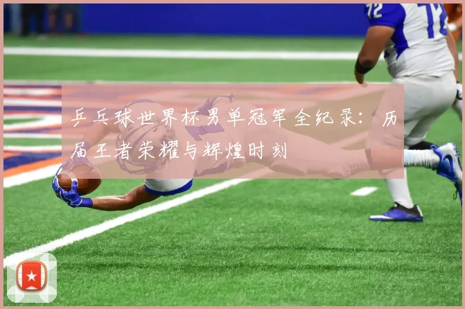 乒乓球世界杯男单冠军全纪录:历届王者荣耀与辉煌时刻