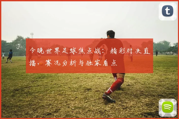 今晚世界足球焦点战：精彩对决直播，赛况分析与独家看点