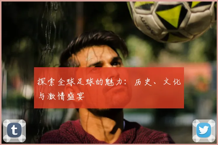 探索全球足球的魅力:历史、文化与激情盛宴