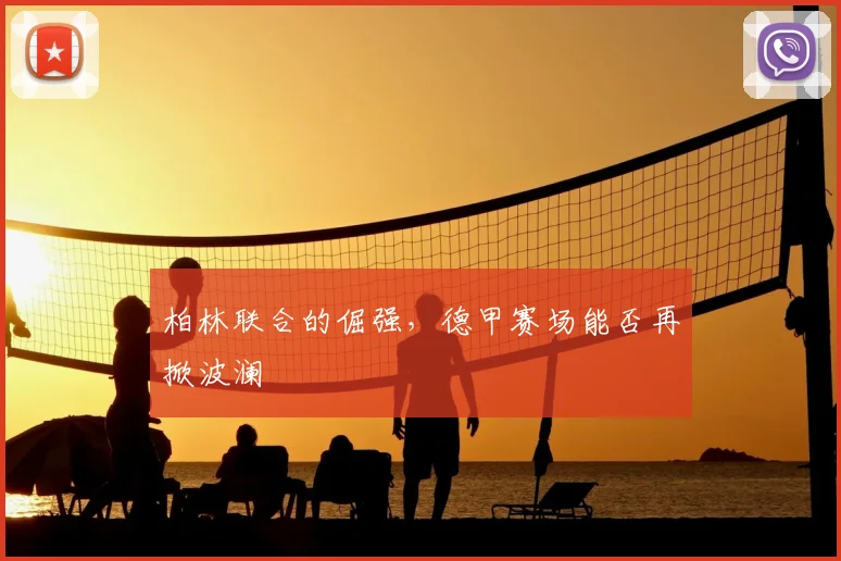 柏林联合的倔强，德甲赛场能否再掀波澜