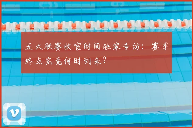 五大联赛收官时间独家专访：赛季终点究竟何时到来？
