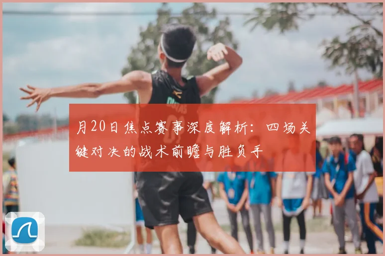 月20日焦点赛事深度解析：四场关键对决的战术前瞻与胜负手