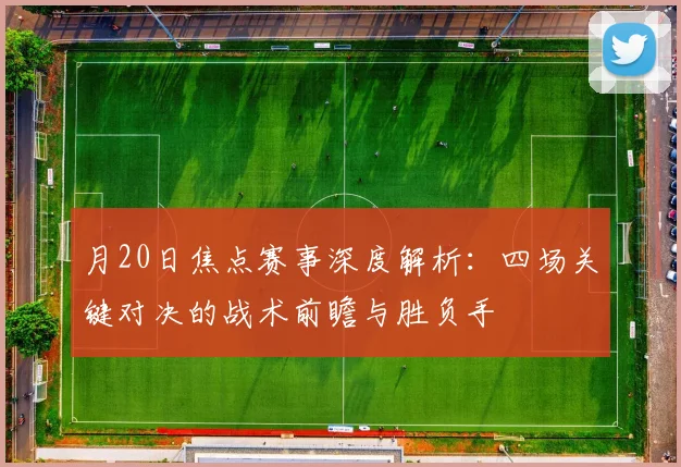 月20日焦点赛事深度解析:四场关键对决的战术前瞻与胜负手