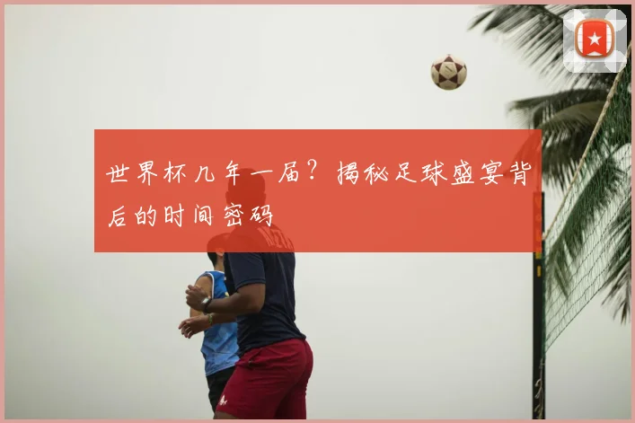 世界杯几年一届?揭秘足球盛宴背后的时间密码