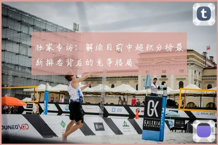 独家专访:解读目前中超积分榜最新排名背后的竞争格局