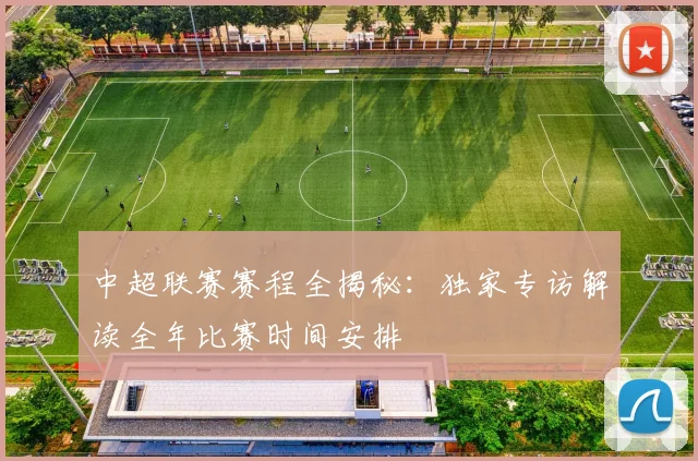中超联赛赛程全揭秘:独家专访解读全年比赛时间安排