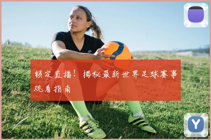 锁定直播！揭秘最新世界足球赛事观看指南