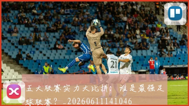 五大联赛实力大比拼：谁是最强足球联赛？_20260611141046