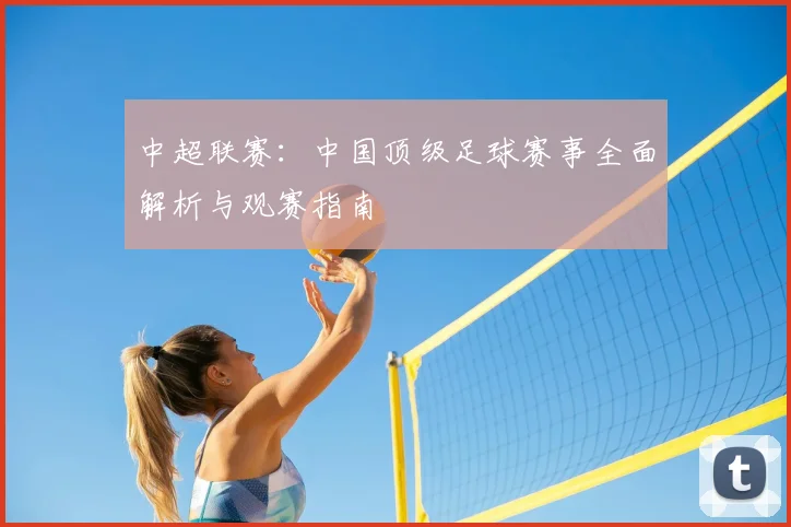 中超联赛:中国顶级足球赛事全面解析与观赛指南
