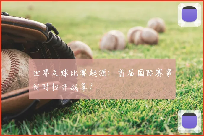 世界足球比赛起源：首届国际赛事何时拉开战幕？