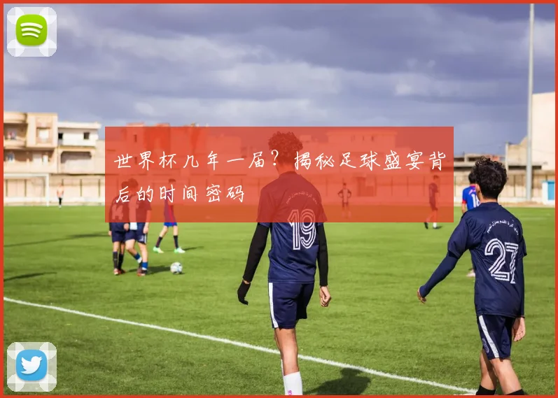 世界杯几年一届？揭秘足球盛宴背后的时间密码