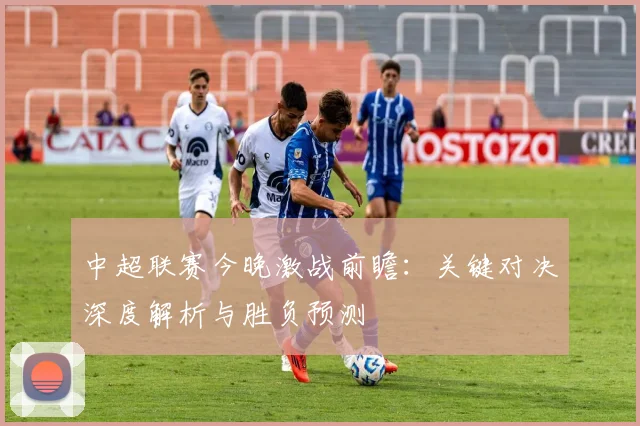 中超联赛今晚激战前瞻：关键对决深度解析与胜负预测