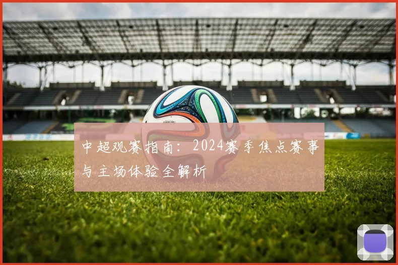 中超观赛指南:2024赛季焦点赛事与主场体验全解析