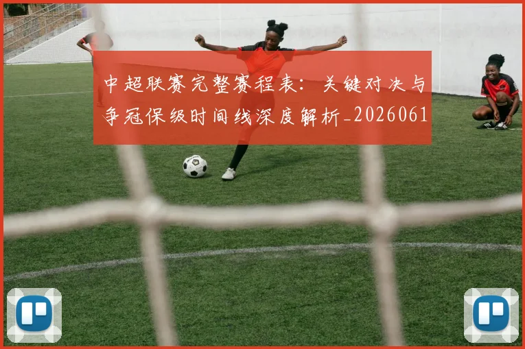 中超联赛完整赛程表：关键对决与争冠保级时间线深度解析_20260610190525