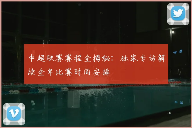 中超联赛赛程全揭秘：独家专访解读全年比赛时间安排