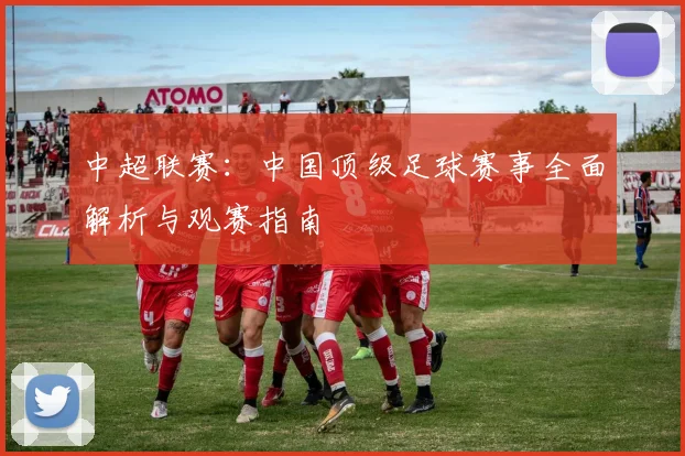 中超联赛：中国顶级足球赛事全面解析与观赛指南
